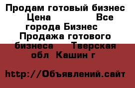 Продам готовый бизнес  › Цена ­ 220 000 - Все города Бизнес » Продажа готового бизнеса   . Тверская обл.,Кашин г.